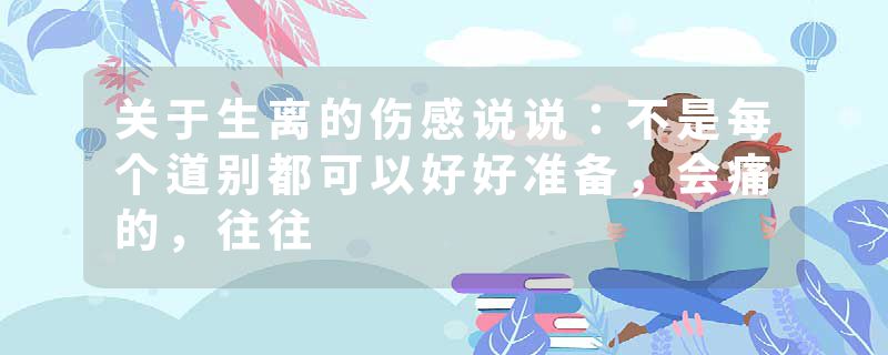 关于生离的伤感说说：不是每个道别都可以好好准备，会痛的，往往