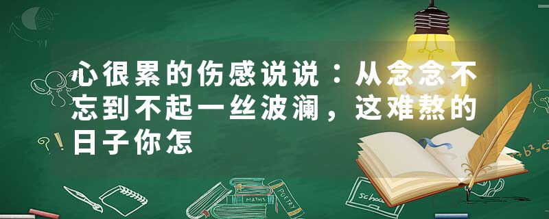 心很累的伤感说说：从念念不忘到不起一丝波澜，这难熬的日子你怎