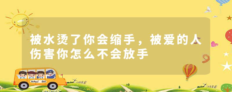 被水烫了你会缩手，被爱的人伤害你怎么不会放手
