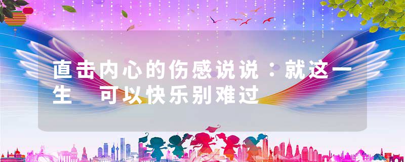 直击内心的伤感说说:就这一生 可以快乐别难过