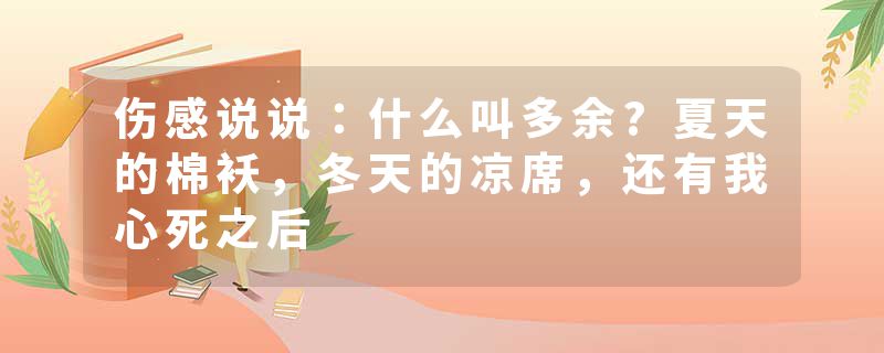 伤感说说:什么叫多余?夏天的棉袄,冬天的凉席,还有我心死之后