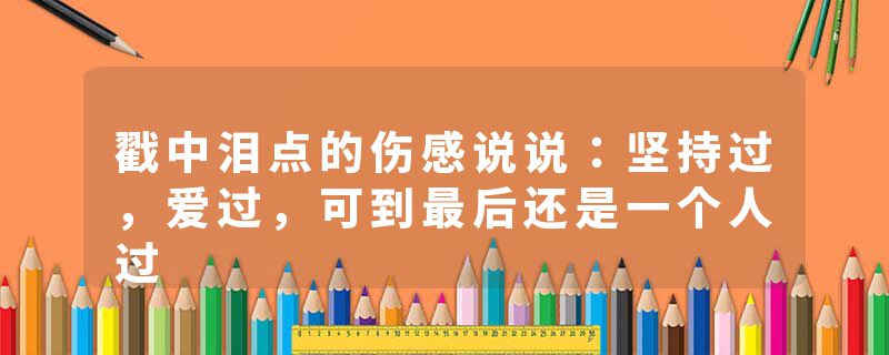 戳中泪点的伤感说说：坚持过，爱过，可到最后还是一个人过