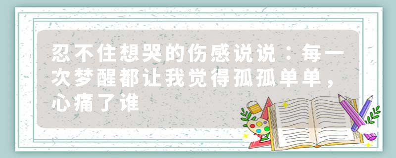 忍不住想哭的伤感说说:每一次梦醒都让我觉得孤孤单单,心痛了谁