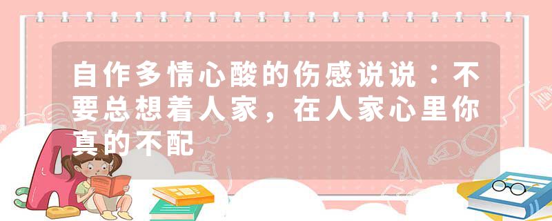 自作多情心酸的伤感说说:不要总想着人家,在人家心里你真的不配