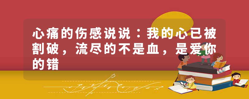 心痛的伤感说说：我的心已被割破，流尽的不是血，是爱你的错