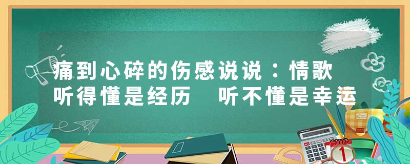 痛到心碎的伤感说说：情歌 听得懂是经历 听不懂是幸运