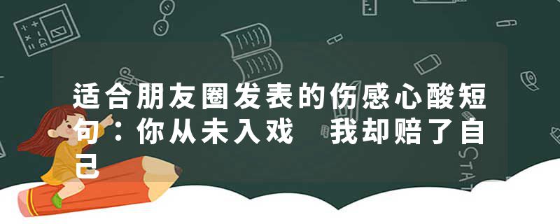 适合朋友圈发表的伤感心酸短句:你从未入戏 我却赔了自己