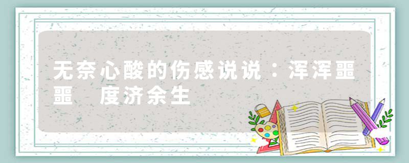 无奈心酸的伤感说说：浑浑噩噩 度济余生