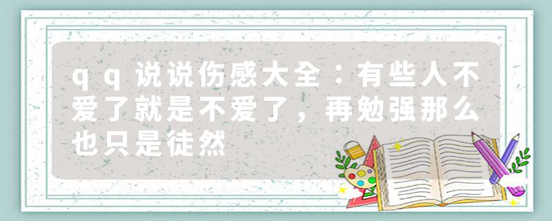 qq说说伤感大全：有些人不爱了就是不爱了，再勉强那么也只是徒然