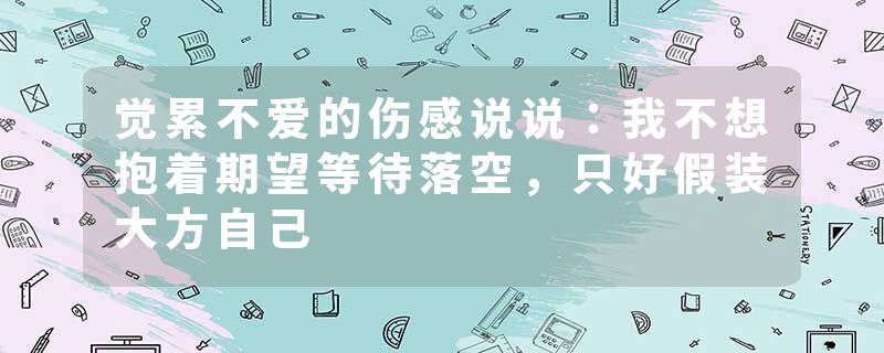 觉累不爱的伤感说说：我不想抱着期望等待落空，只好假装大方自己