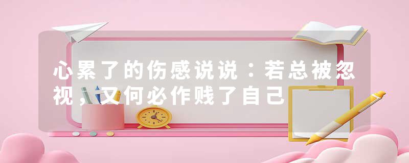 心累了的伤感说说：若总被忽视，又何必作贱了自己