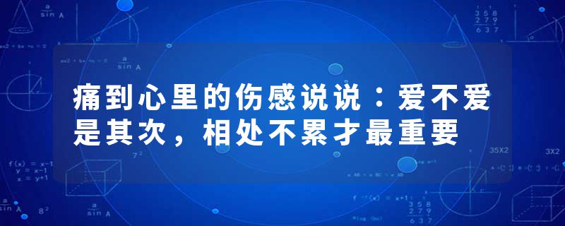 痛到心里的伤感说说：爱不爱是其次，相处不累才最重要