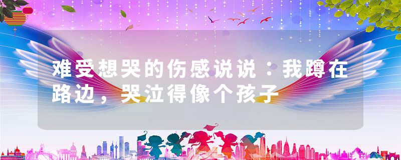 难受想哭的伤感说说:我蹲在路边,哭泣得像个孩子