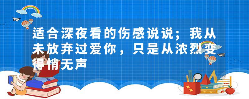 适合深夜看的伤感说说;我从未放弃过爱你，只是从浓烈变得悄无声