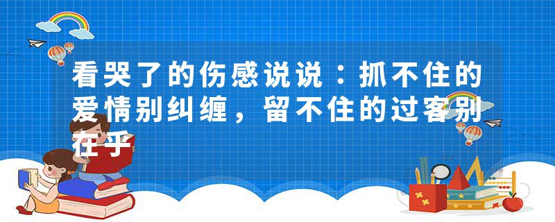 看哭了的伤感说说:抓不住的爱情别纠缠,留不住的过客别在乎