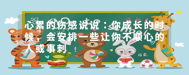 心累的伤感说说:你成长的时候,会安排一些让你不顺心的人或事刺