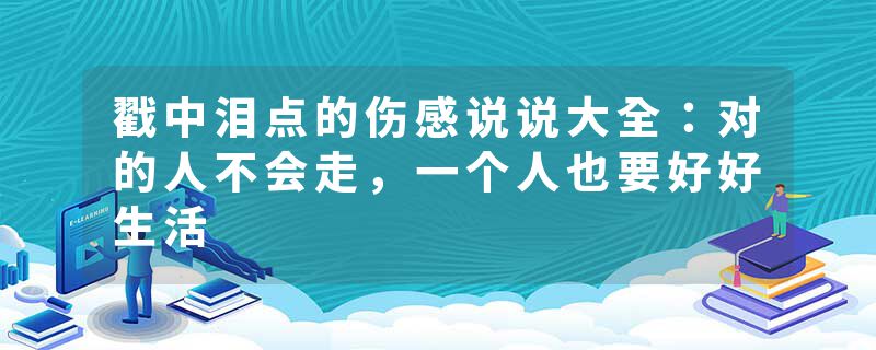 戳中泪点的伤感说说大全：对的人不会走，一个人也要好好生活