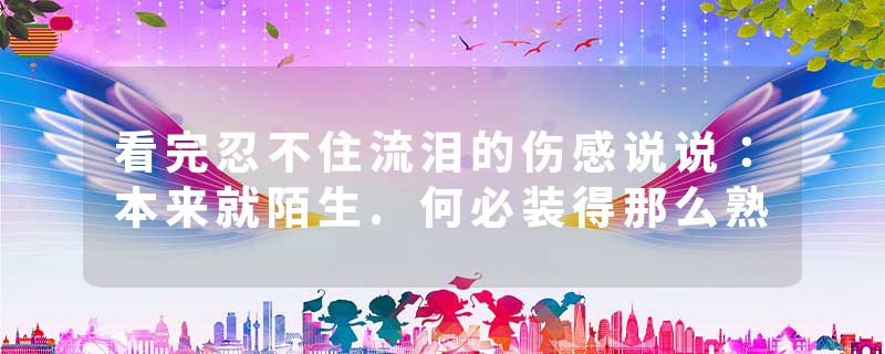 看完忍不住流泪的伤感说说：本来就陌生.何必装得那么熟