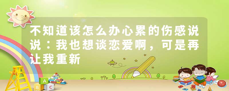 不知道该怎么办心累的伤感说说：我也想谈恋爱啊，可是再让我重新