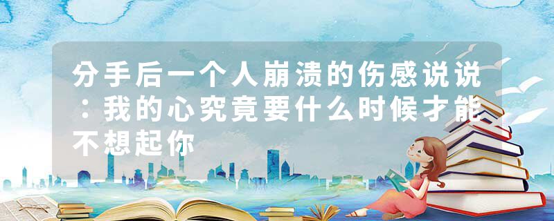 分手后一个人崩溃的伤感说说:我的心究竟要什么时候才能不想起你
