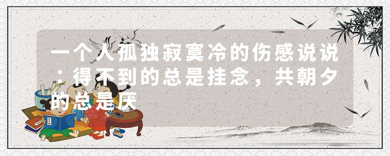 一个人孤独寂寞冷的伤感说说:得不到的总是挂念,共朝夕的总是厌