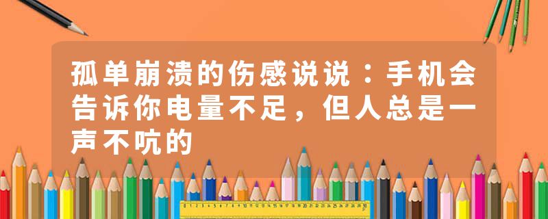 孤单崩溃的伤感说说:手机会告诉你电量不足,但人总是一声不吭的