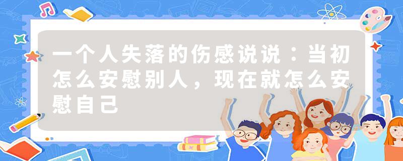 一个人失落的伤感说说：当初怎么安慰别人，现在就怎么安慰自己