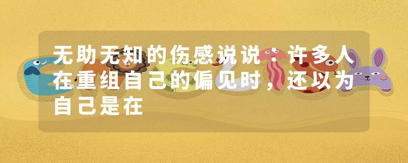 无助无知的伤感说说:许多人在重组自己的偏见时,还以为自己是在