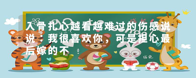 入骨扎心越看越难过的伤感说说：我很喜欢你，可是担心最后嫁的不