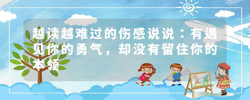 越读越难过的伤感说说:有遇见你的勇气,却没有留住你的本领