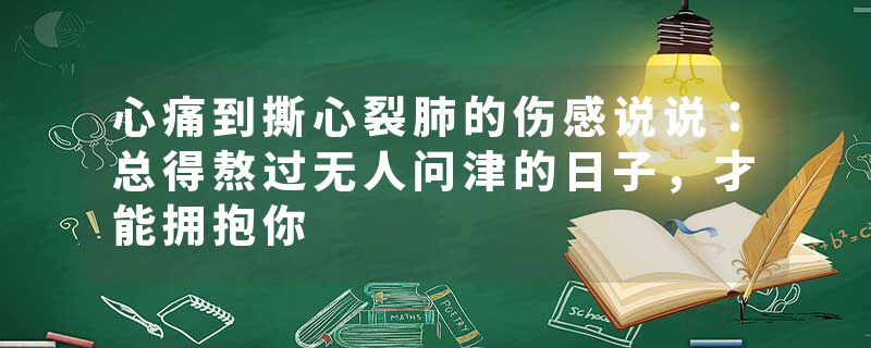 心痛到撕心裂肺的伤感说说:总得熬过无人问津的日子,才能拥抱你