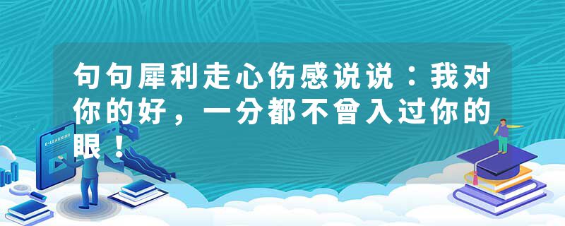 句句犀利走心伤感说说：我对你的好，一分都不曾入过你的眼！