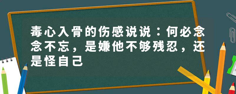 毒心入骨的伤感说说：何必念念不忘，是嫌他不够残忍，还是怪自己