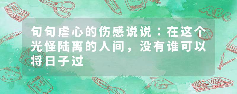 句句虐心的伤感说说:在这个光怪陆离的人间,没有谁可以将日子过