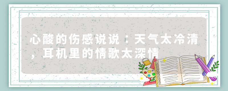 心酸的伤感说说:天气太冷清,耳机里的情歌太深情