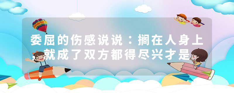 委屈的伤感说说:搁在人身上,就成了双方都得尽兴才是