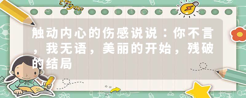 触动内心的伤感说说:你不言,我无语,美丽的开始,残破的结局