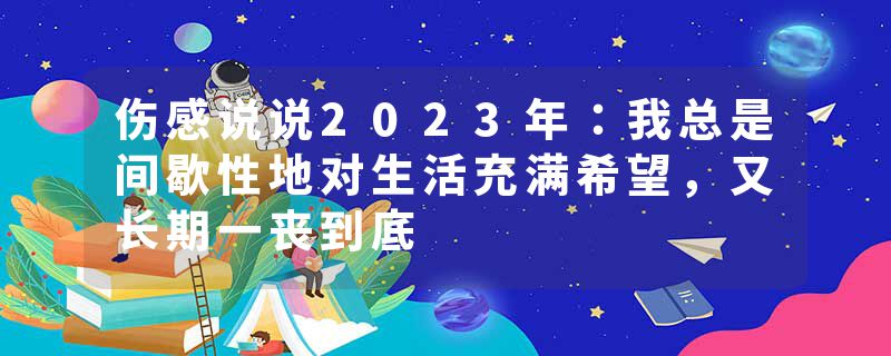 伤感说说2023年：我总是间歇性地对生活充满希望，又长期一丧到底