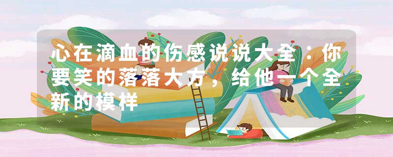 心在滴血的伤感说说大全:你要笑的落落大方,给他一个全新的模样