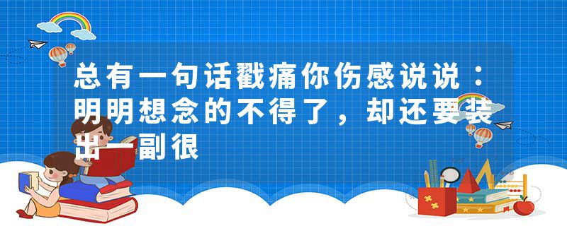 总有一句话戳痛你伤感说说:明明想念的不得了,却还要装出一副很