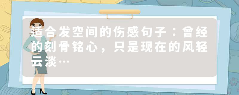 适合发空间的伤感句子:曾经的刻骨铭心,只是现在的风轻云淡…