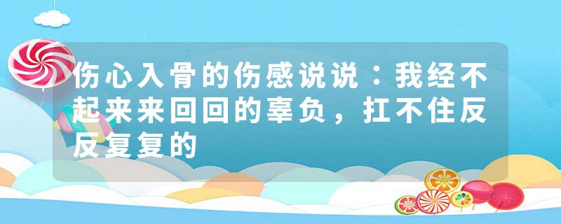 伤心入骨的伤感说说:我经不起来来回回的辜负,扛不住反反复复的