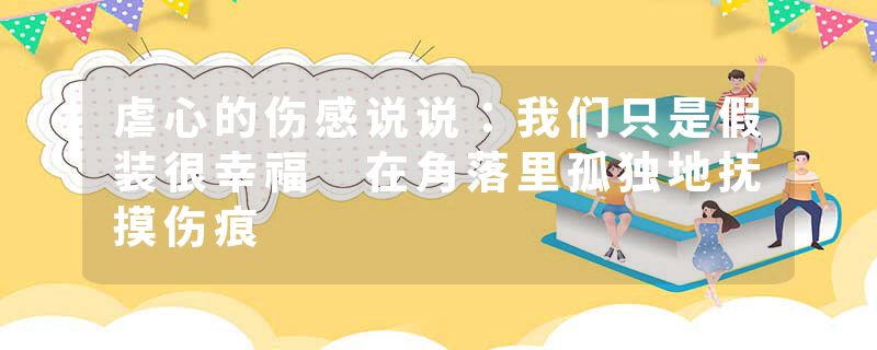虐心的伤感说说:我们只是假装很幸福 在角落里孤独地抚摸伤痕