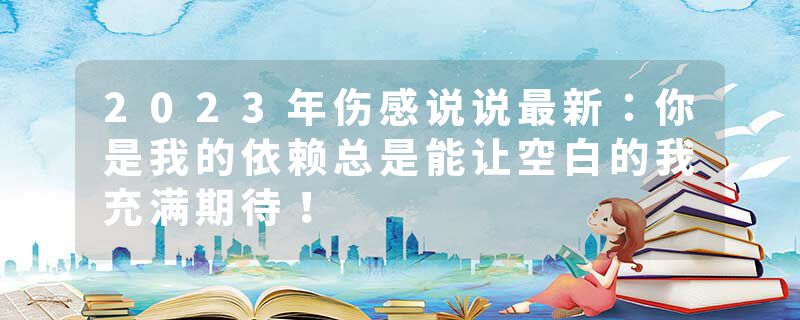 2023年伤感说说最新：你是我的依赖总是能让空白的我充满期待！