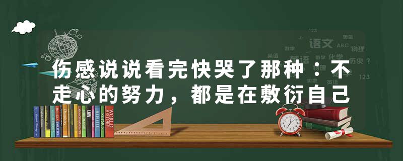 伤感说说看完快哭了那种:不走心的努力,都是在敷衍自己