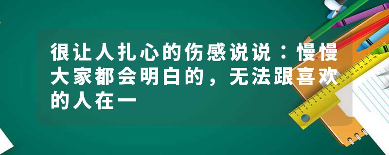 很让人扎心的伤感说说：慢慢大家都会明白的，无法跟喜欢的人在一
