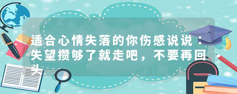 适合心情失落的你伤感说说：失望攒够了就走吧，不要再回头