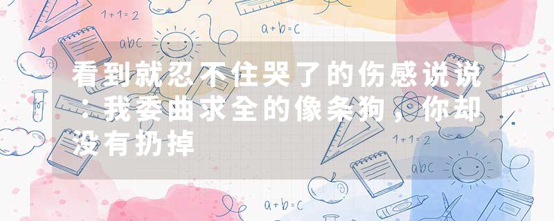 看到就忍不住哭了的伤感说说：我委曲求全的像条狗，你却没有扔掉