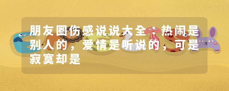 朋友圈伤感说说大全:热闹是别人的,爱情是听说的,可是寂寞却是