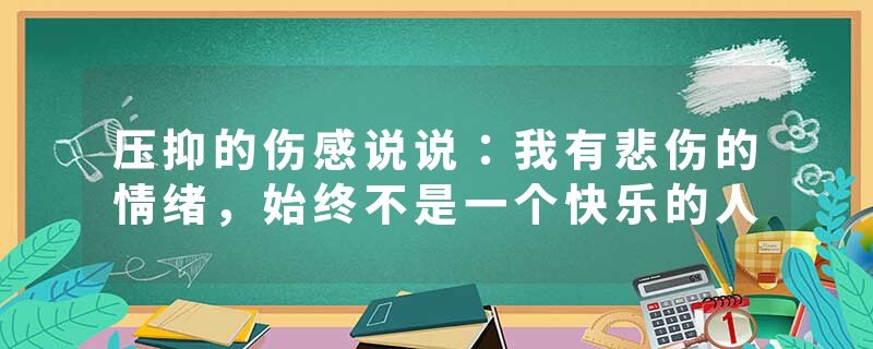 压抑的伤感说说:我有悲伤的情绪,始终不是一个快乐的人